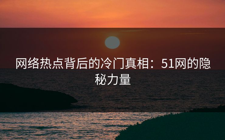 网络热点背后的冷门真相：51网的隐秘力量
