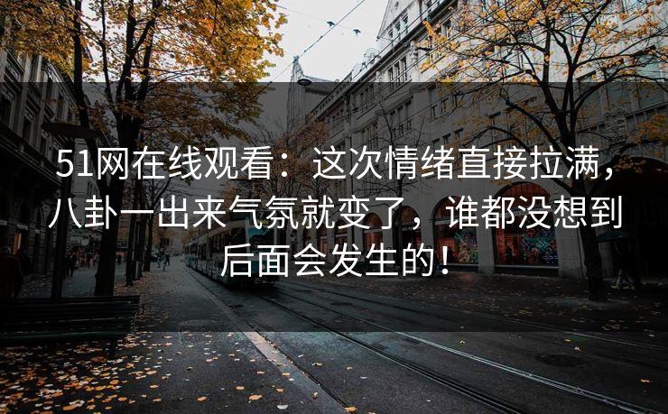 51网在线观看：这次情绪直接拉满，八卦一出来气氛就变了，谁都没想到后面会发生的！