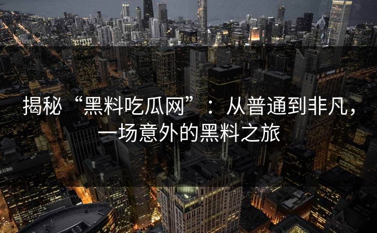 揭秘“黑料吃瓜网”：从普通到非凡，一场意外的黑料之旅