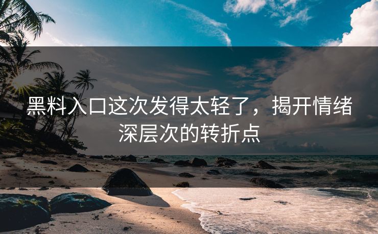 黑料入口这次发得太轻了，揭开情绪深层次的转折点