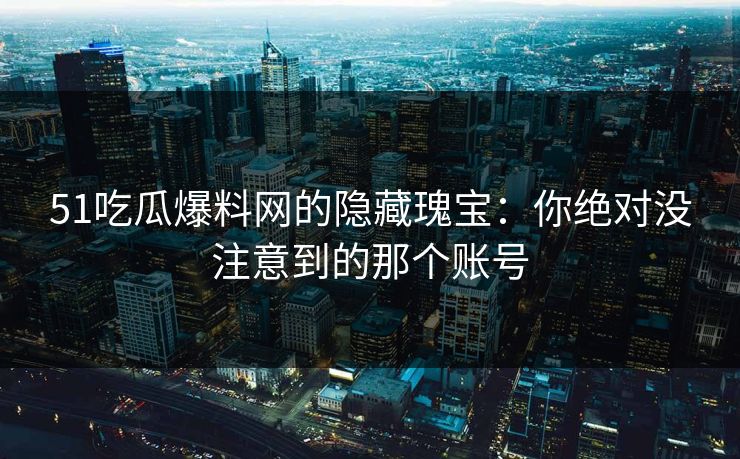 51吃瓜爆料网的隐藏瑰宝：你绝对没注意到的那个账号