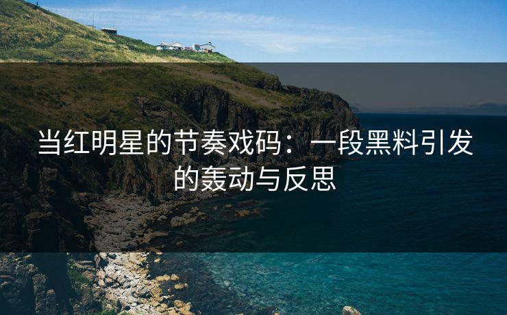 当红明星的节奏戏码：一段黑料引发的轰动与反思