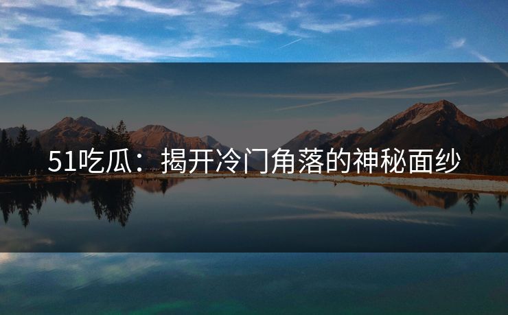 51吃瓜：揭开冷门角落的神秘面纱