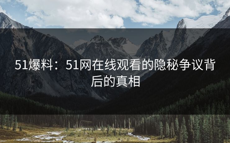 51爆料：51网在线观看的隐秘争议背后的真相