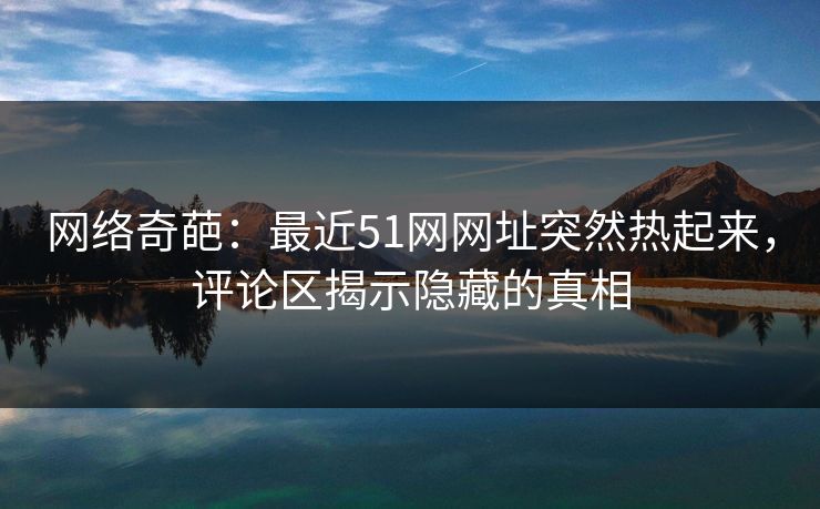 网络奇葩:最近51网网址突然热起来,评论区揭示隐藏的真相 网络奇葩:最近51网网址突然热起来,评论区揭示隐藏的真相