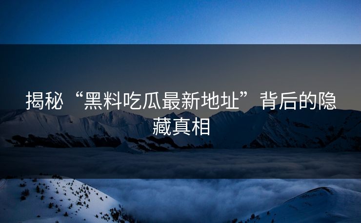 揭秘“黑料吃瓜最新地址”背后的隐藏真相