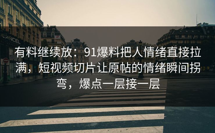 有料继续放：91爆料把人情绪直接拉满，短视频切片让原帖的情绪瞬间拐弯，爆点一层接一层