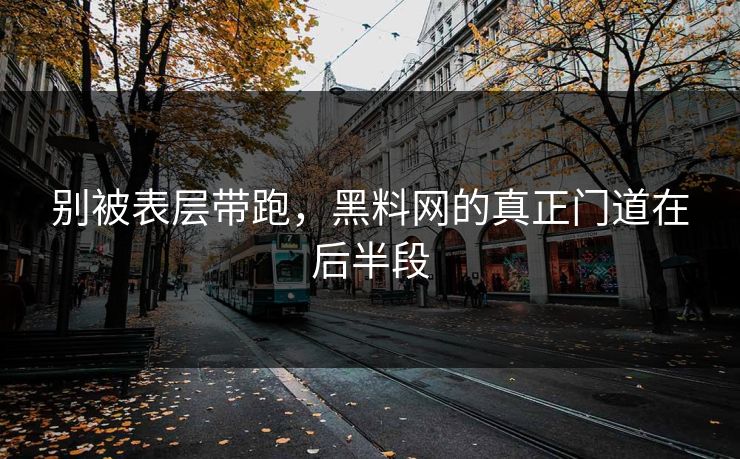 别被表层带跑，黑料网的真正门道在后半段