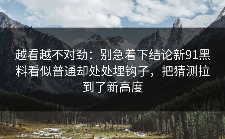越看越不对劲：别急着下结论新91黑料看似普通却处处埋钩子，把猜测拉到了新高度