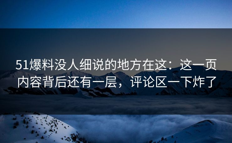 51爆料没人细说的地方在这：这一页内容背后还有一层，评论区一下炸了