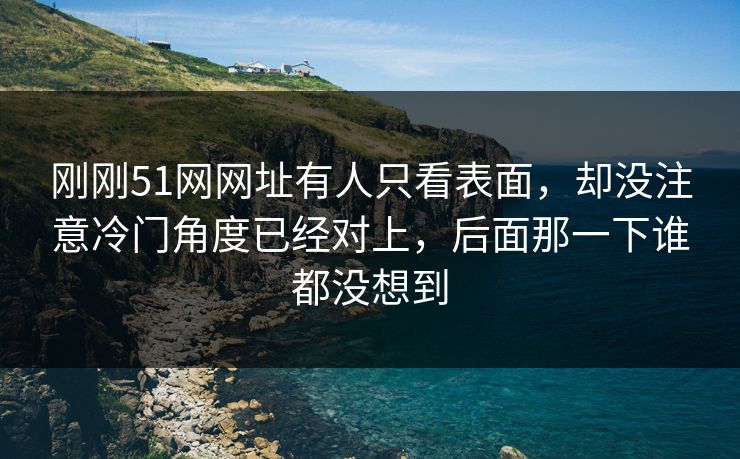 刚刚51网网址有人只看表面，却没注意冷门角度已经对上，后面那一下谁都没想到