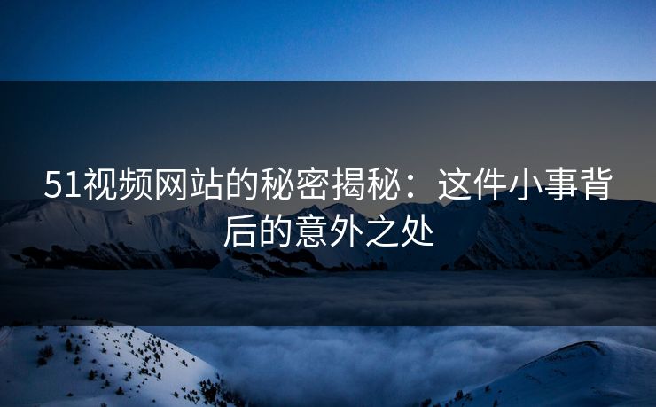 51视频网站的秘密揭秘：这件小事背后的意外之处