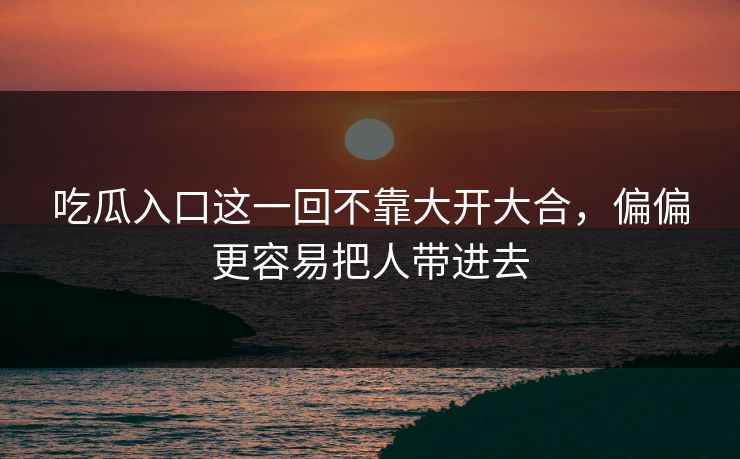 吃瓜入口这一回不靠大开大合，偏偏更容易把人带进去
