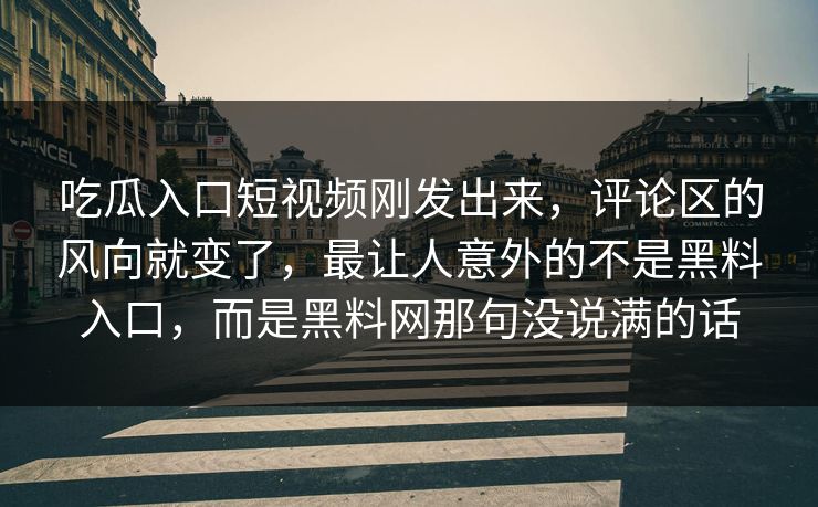 吃瓜入口短视频刚发出来，评论区的风向就变了，最让人意外的不是黑料入口，而是黑料网那句没说满的话