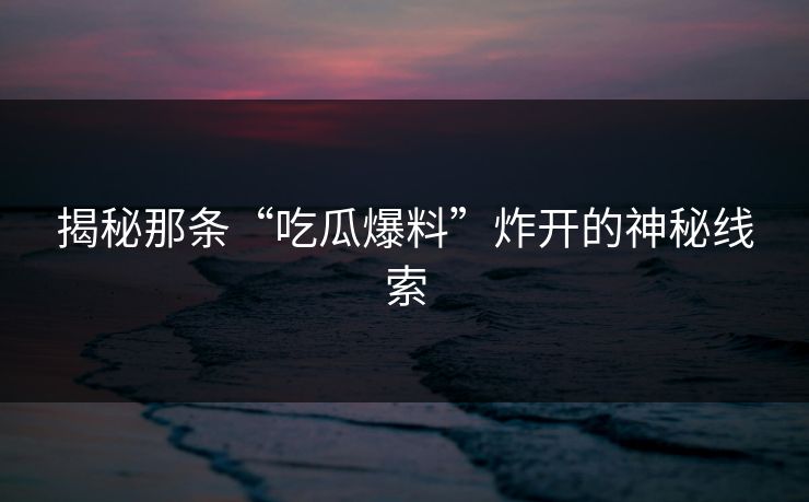 揭秘那条“吃瓜爆料”炸开的神秘线索