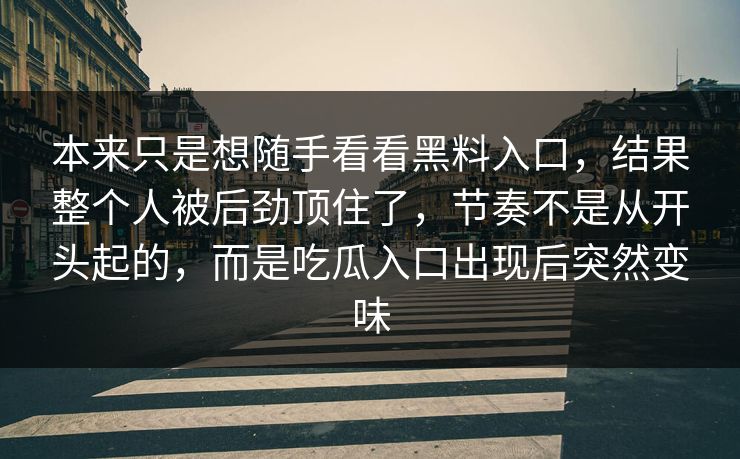 本来只是想随手看看黑料入口，结果整个人被后劲顶住了，节奏不是从开头起的，而是吃瓜入口出现后突然变味