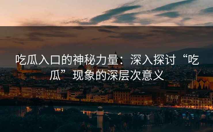 吃瓜入口的神秘力量：深入探讨“吃瓜”现象的深层次意义