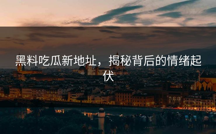 黑料吃瓜新地址，揭秘背后的情绪起伏