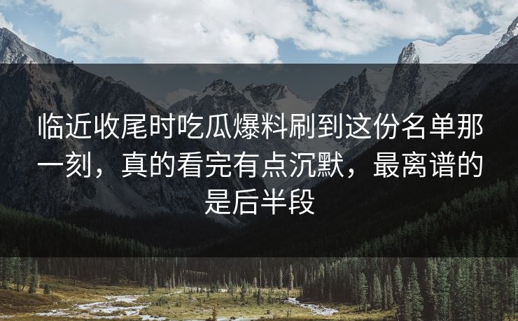 临近收尾时吃瓜爆料刷到这份名单那一刻，真的看完有点沉默，最离谱的是后半段