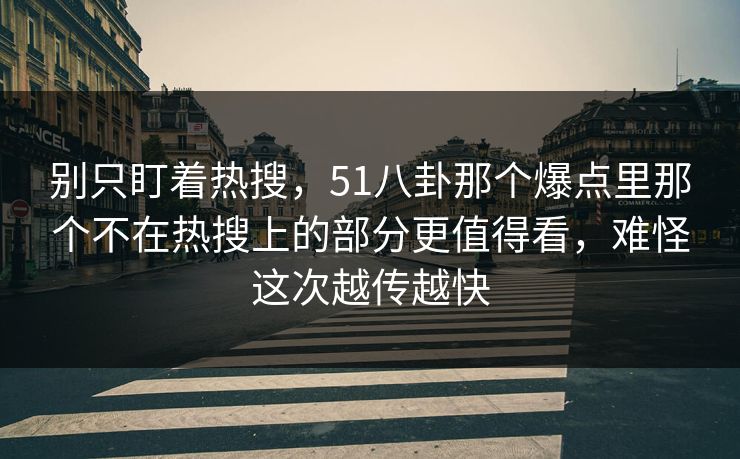 别只盯着热搜，51八卦那个爆点里那个不在热搜上的部分更值得看，难怪这次越传越快