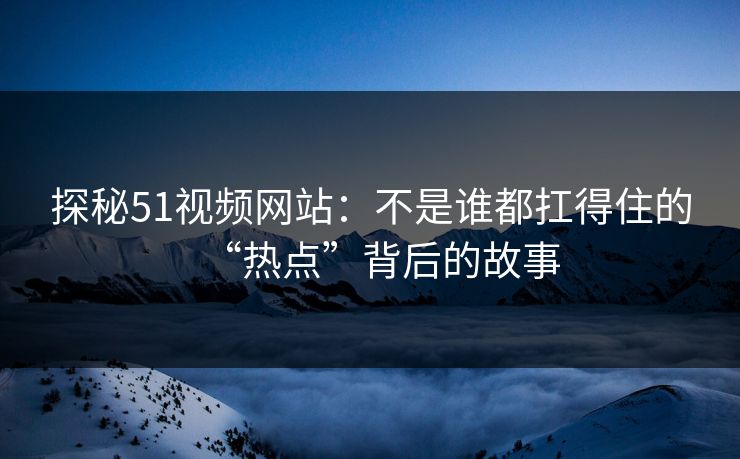 探秘51视频网站：不是谁都扛得住的“热点”背后的故事