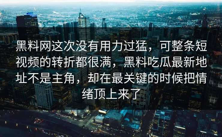 黑料网这次没有用力过猛，可整条短视频的转折都很满，黑料吃瓜最新地址不是主角，却在最关键的时候把情绪顶上来了
