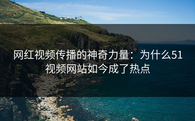 网红视频传播的神奇力量：为什么51视频网站如今成了热点