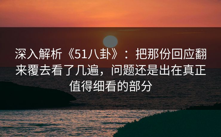 深入解析《51八卦》：把那份回应翻来覆去看了几遍，问题还是出在真正值得细看的部分