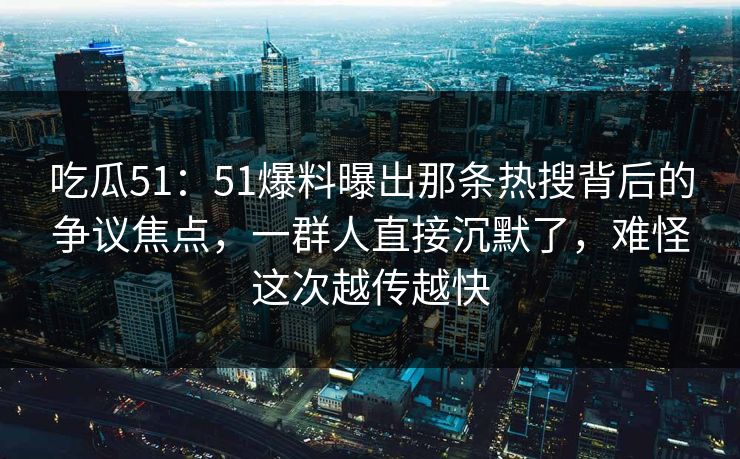 吃瓜51：51爆料曝出那条热搜背后的争议焦点，一群人直接沉默了，难怪这次越传越快