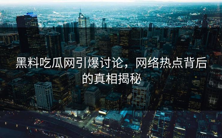 黑料吃瓜网引爆讨论，网络热点背后的真相揭秘
